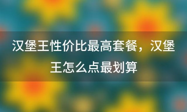 汉堡王性价比最高套餐？汉堡王怎么点最划算