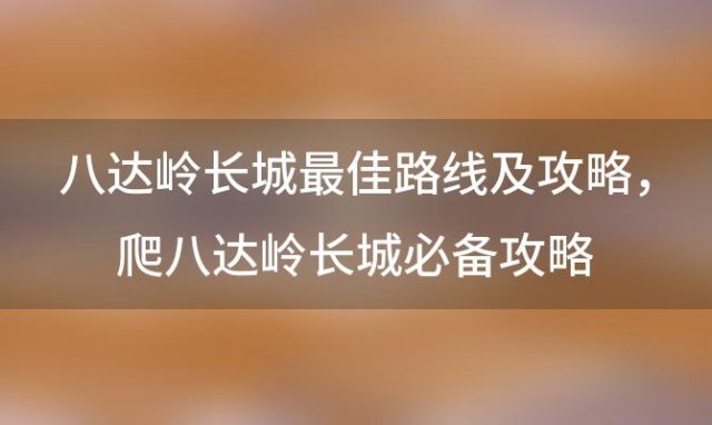 八达岭长城最佳路线及攻略，爬八达岭长城必备攻略