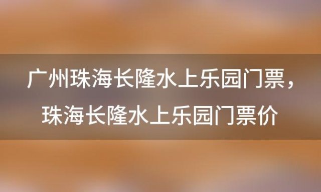 广州珠海长隆水上乐园门票 珠海长隆水上乐园门票价