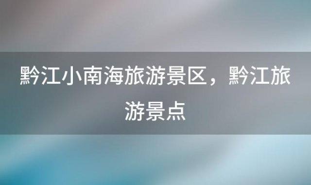 黔江小南海旅游景区？黔江旅游景点