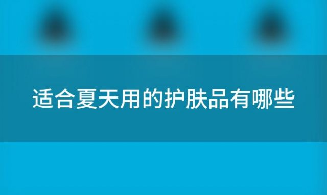 适合夏天用的护肤品有哪些「夏季可以用什么护肤品」