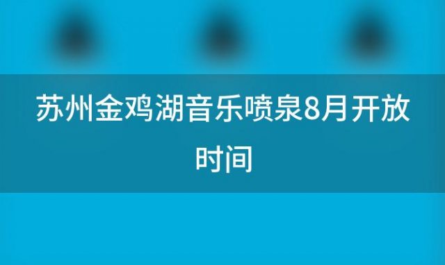 苏州金鸡湖音乐喷泉8月开放时间(苏州金鸡湖音乐喷泉开放时间表)