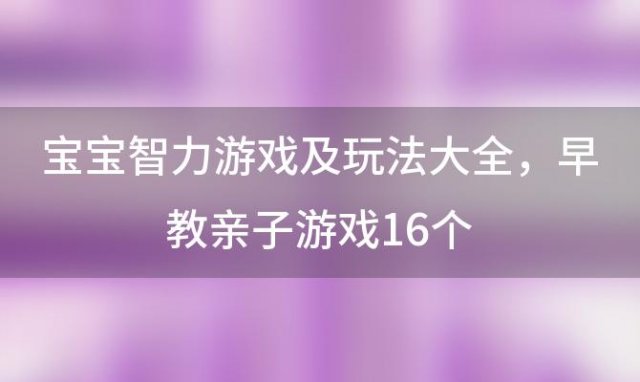 宝宝智力游戏及玩法大全，早教亲子游戏16个