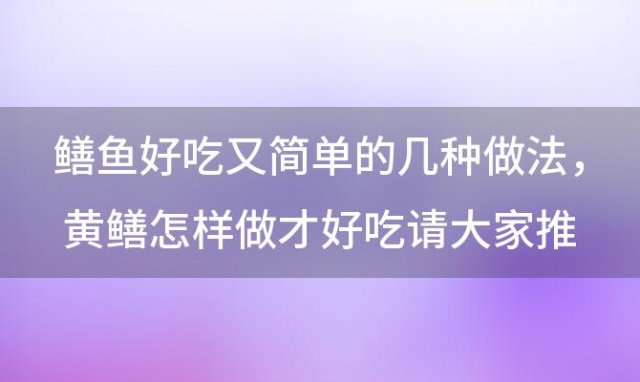 鳝鱼好吃又简单的几种做法，黄鳝怎样做才好吃请大家推荐几种