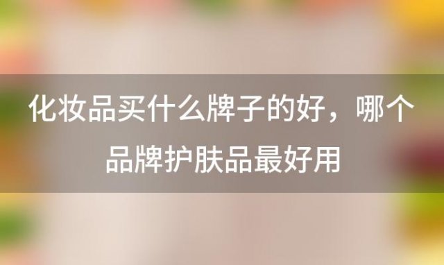 化妆品买什么牌子的好？哪个品牌护肤品最好用