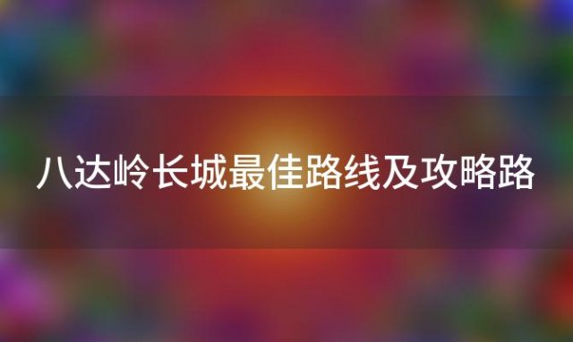 八达岭长城最佳路线及攻略路(颐和园到八达岭的最佳方案)