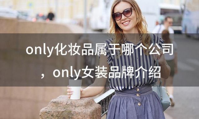 only化妆品属于哪个公司？only女装品牌介绍