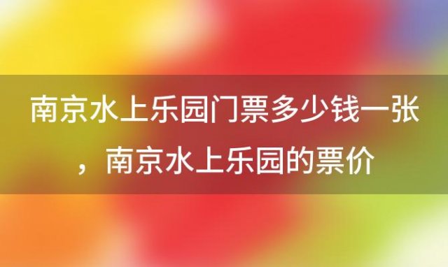 南京水上乐园门票多少钱一张，南京水上乐园的票价