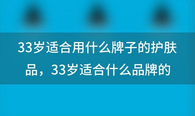 33岁适合用什么牌子的护肤品 33岁适合什么品牌的护肤品