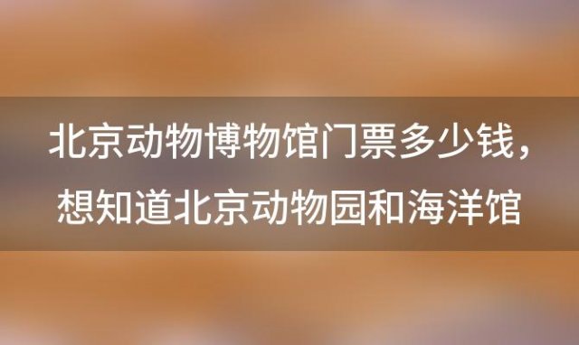 北京动物博物馆门票多少钱 想知道北京动物园和海洋馆的门票是多少