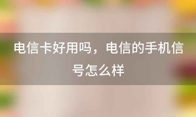 电信卡好用吗 电信的手机信号怎么样