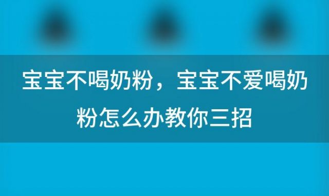 宝宝不喝奶粉？宝宝不爱喝奶粉怎么办教你三招