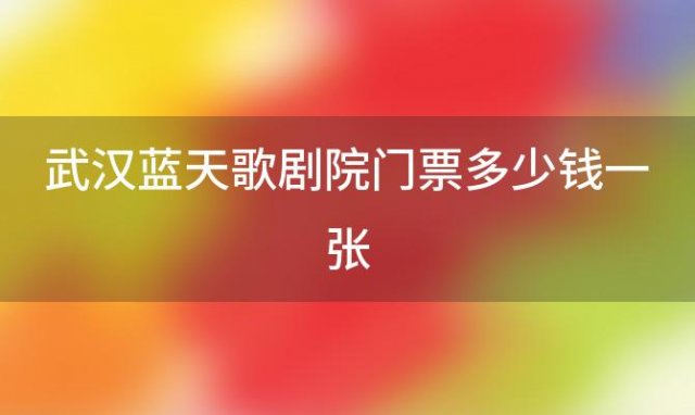 武汉蓝天歌剧院门票多少钱一张「武汉蓝天歌剧院的票价是多少」