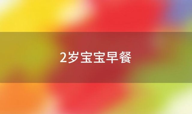 2岁宝宝早餐(两岁宝宝早餐吃什么营养又简单)