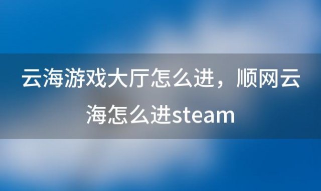 云海游戏大厅怎么进？顺网云海怎么进steam