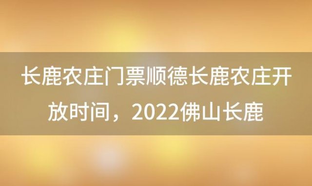 长鹿农庄门票顺德长鹿农庄开放时间，2022佛山长鹿农庄中秋特惠门票价格+购买入口