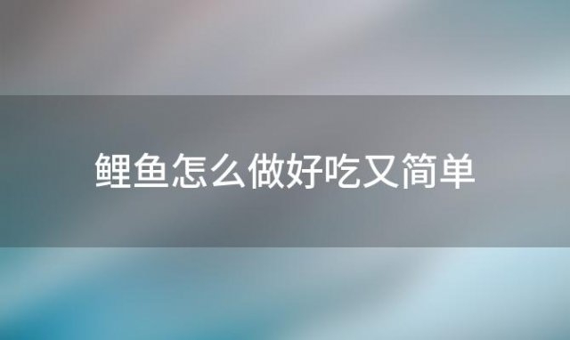 鲤鱼怎么做好吃又简单(鲤鱼怎么做好吃又简单的做法)