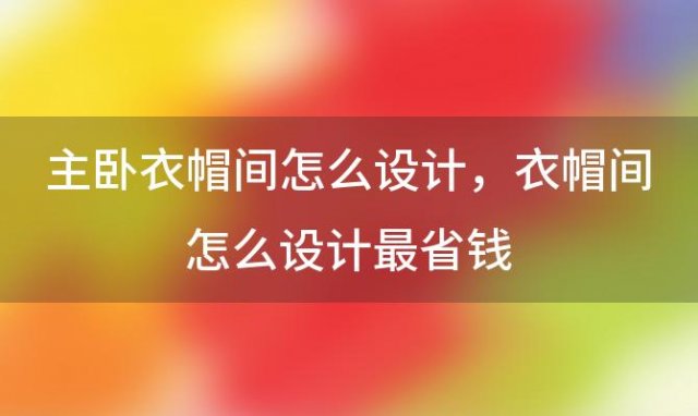 主卧衣帽间怎么设计 衣帽间怎么设计最省钱