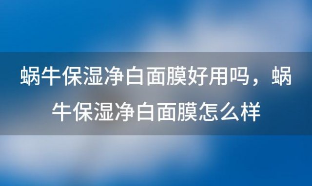 蜗牛保湿净白面膜好用吗，蜗牛保湿净白面膜怎么样