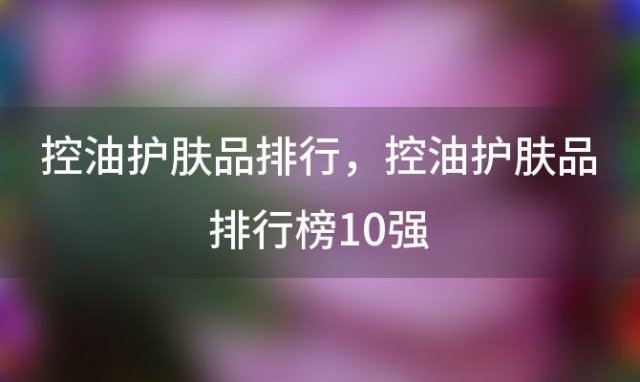 控油护肤品排行 控油护肤品排行榜10强