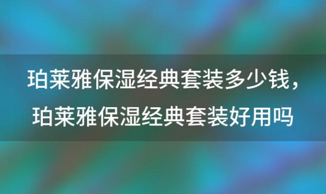 珀莱雅保湿经典套装多少钱 珀莱雅保湿经典套装好用吗