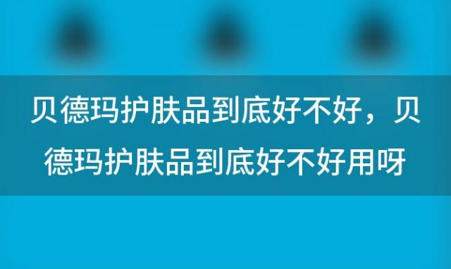 贝德玛护肤品到底好不好，贝德玛护肤品到底好不好用呀