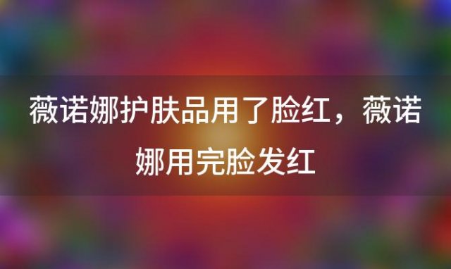 薇诺娜护肤品用了脸红？薇诺娜用完脸发红