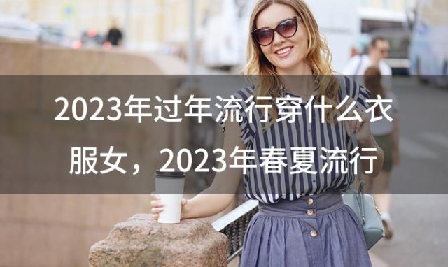 2023年过年流行穿什么衣服女，2023年春夏流行穿什么衣服