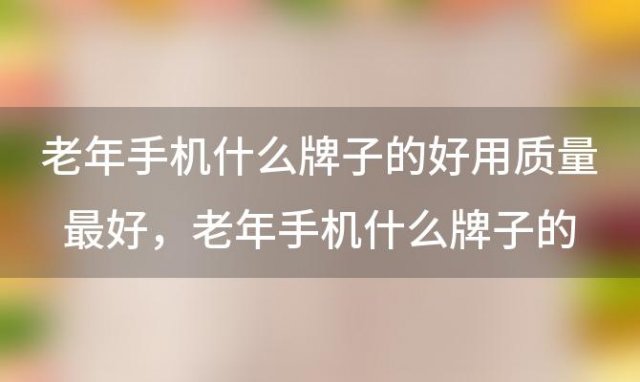 老年手机什么牌子的好用质量最好？老年手机什么牌子的好用质量最好