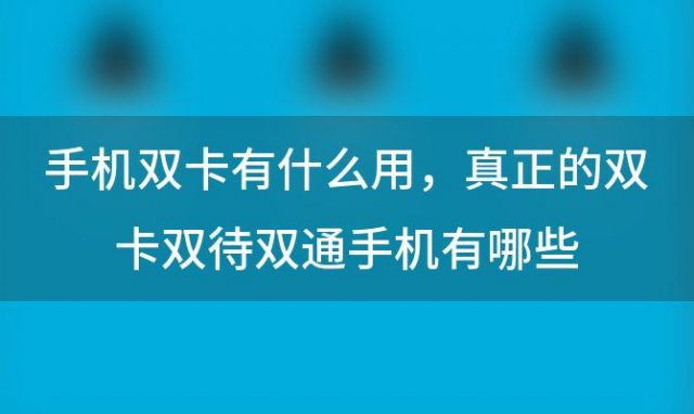 手机双卡有什么用 真正的双卡双待双通手机有哪些