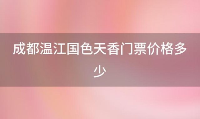 成都温江国色天香门票价格多少「成都市温江国色天香门票价格」