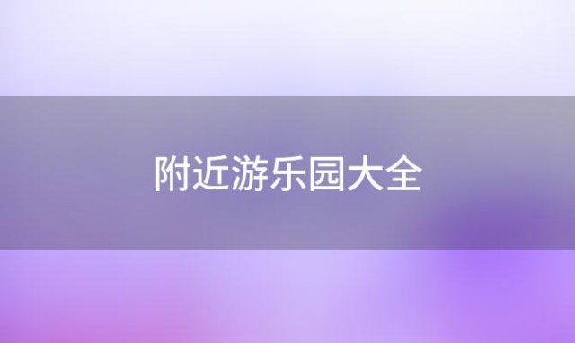 附近游乐园大全(附近的游乐园)