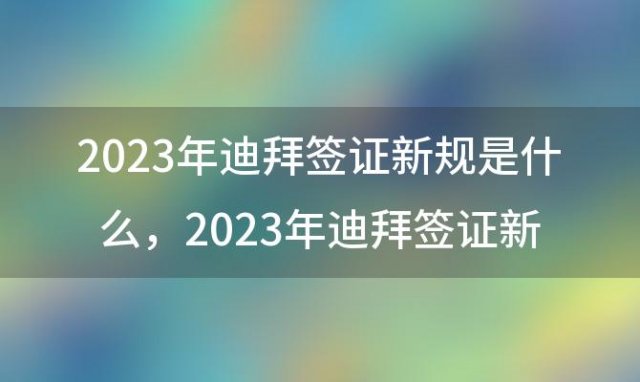 2023年迪拜签证新规是什么 2023年迪拜签证新规定是什么