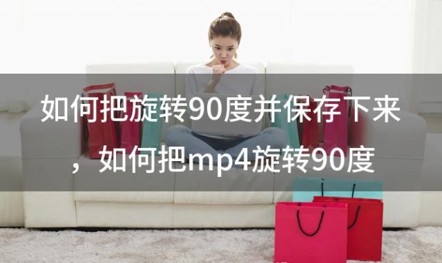 如何把旋转90度并保存下来，如何把mp4旋转90度后保存