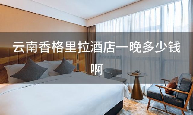 云南香格里拉酒店一晚多少钱啊「云南香格里拉的酒店」