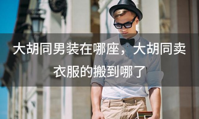 大胡同男装在哪座？大胡同卖衣服的搬到哪了