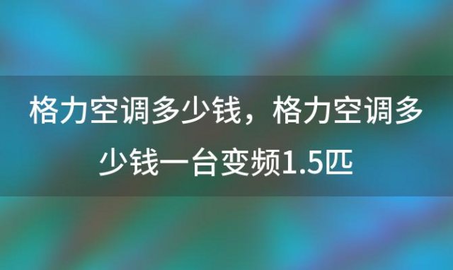 格力空调多少钱，格力空调多少钱一台变频1.5匹