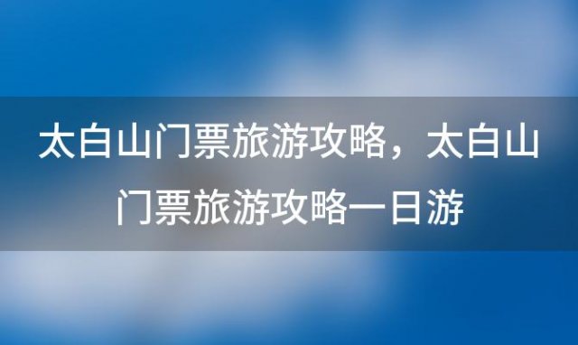 太白山门票旅游攻略，太白山门票旅游攻略一日游