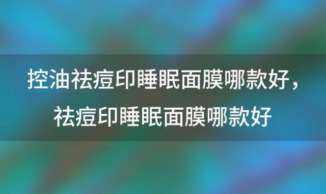 控油祛痘印睡眠面膜哪款好 祛痘印睡眠面膜哪款好