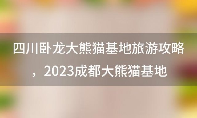 四川卧龙大熊猫基地旅游攻略，2023成都大熊猫基地一日游攻略 游玩路线推荐
