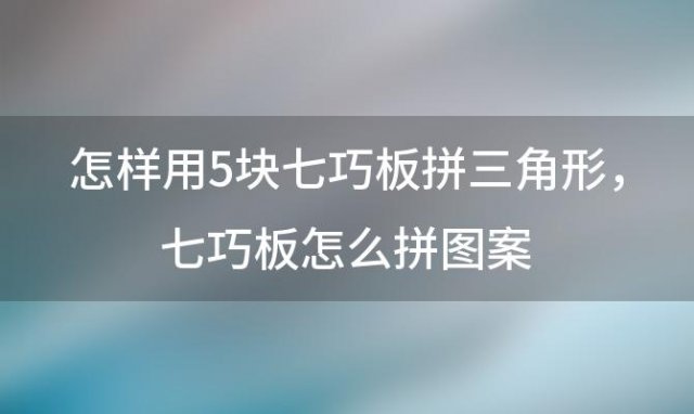 怎样用5块七巧板拼三角形，七巧板怎么拼图案