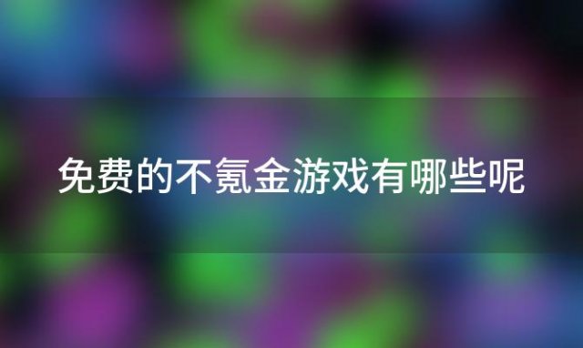 免费的不氪金游戏有哪些呢「免费的不氪金游戏有哪些手游」