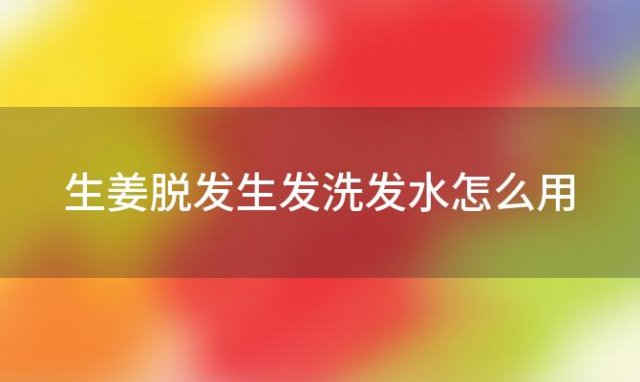 生姜脱发生发洗发水怎么用「生姜脱发生发洗发水有效果吗」