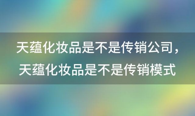 天蕴化妆品是不是传销公司 天蕴化妆品是不是传销模式