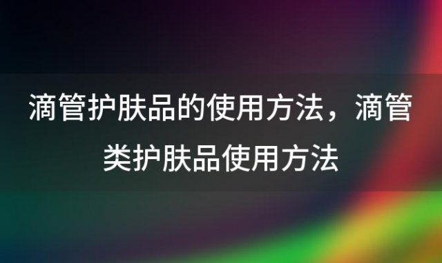 滴管护肤品的使用方法，滴管类护肤品使用方法