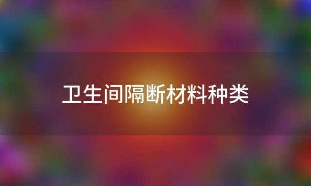 卫生间隔断材料种类「卫生间隔断材料种类大全」