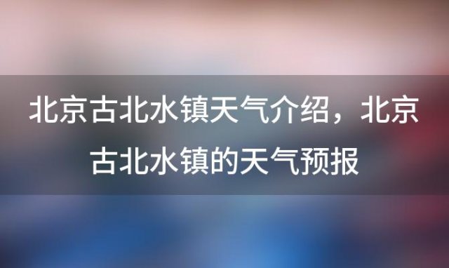 北京古北水镇天气介绍 北京古北水镇的天气预报