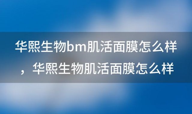 华熙生物bm肌活面膜怎么样 华熙生物肌活面膜怎么样啊