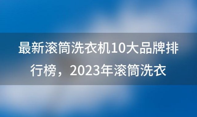 最新滚筒洗衣机10大品牌排行榜 2023年滚筒洗衣机推荐