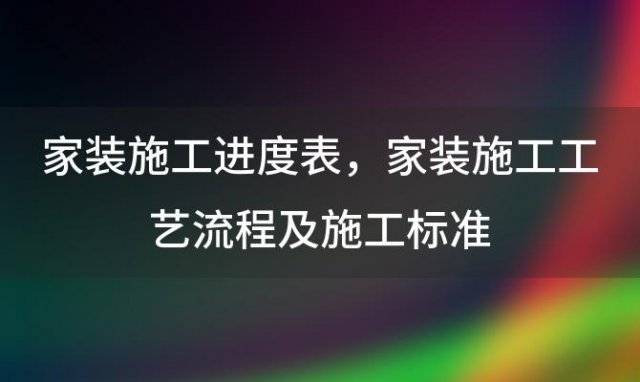 家装施工进度表 家装施工工艺流程及施工标准